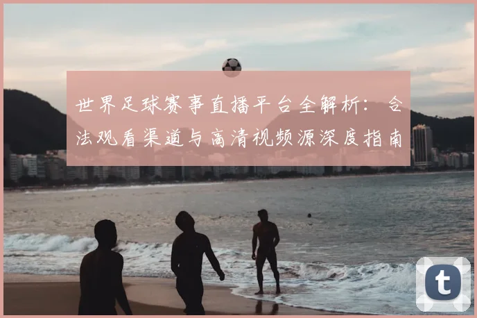 世界足球赛事直播平台全解析：合法观看渠道与高清视频源深度指南