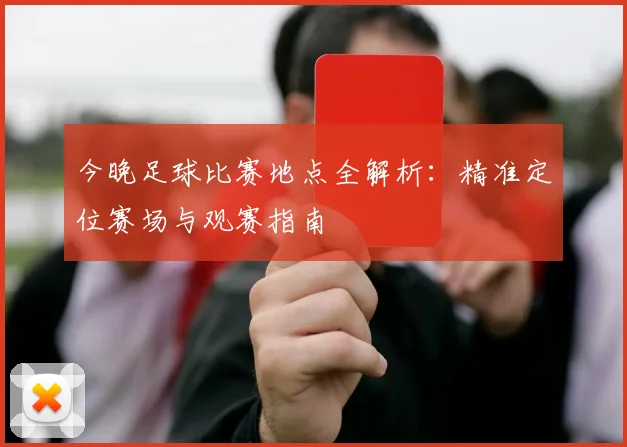 今晚足球比赛地点全解析:精准定位赛场与观赛指南