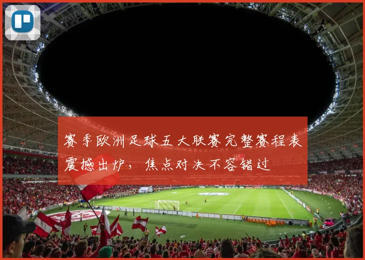 赛季欧洲足球五大联赛完整赛程表震撼出炉,焦点对决不容错过
