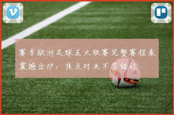 赛季欧洲足球五大联赛完整赛程表震撼出炉，焦点对决不容错过