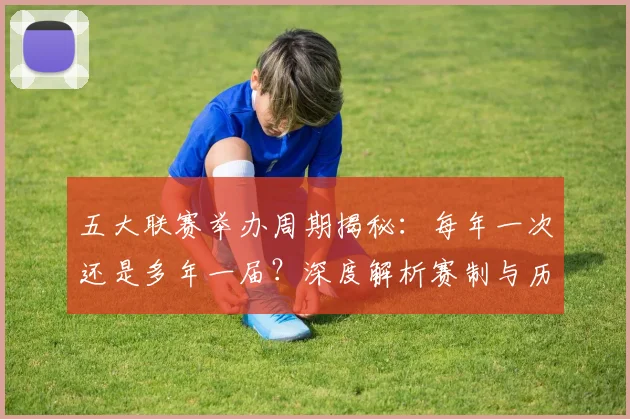五大联赛举办周期揭秘:每年一次还是多年一届?深度解析赛制与历史沿革_20260611141008