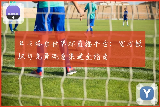 年卡塔尔世界杯直播平台：官方授权与免费观看渠道全指南