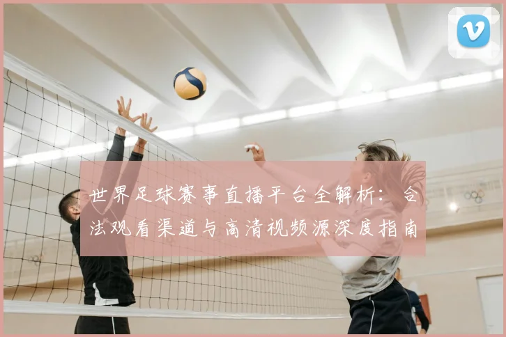 世界足球赛事直播平台全解析:合法观看渠道与高清视频源深度指南