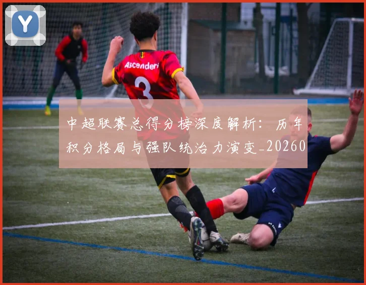 中超联赛总得分榜深度解析:历年积分格局与强队统治力演变_20260610190530