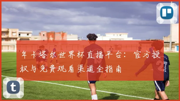 年卡塔尔世界杯直播平台:官方授权与免费观看渠道全指南