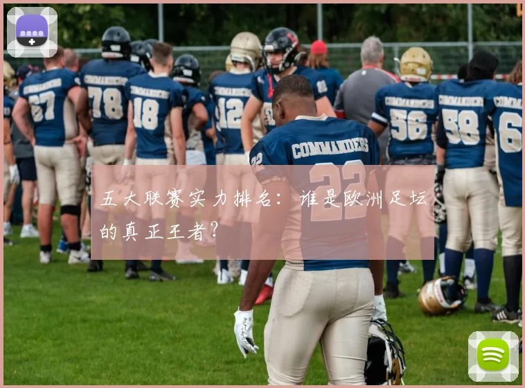 五大联赛实力排名：谁是欧洲足坛的真正王者？