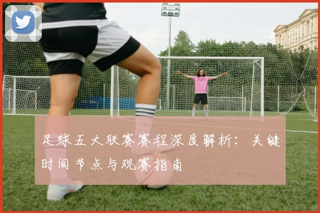 足球五大联赛赛程深度解析：关键时间节点与观赛指南