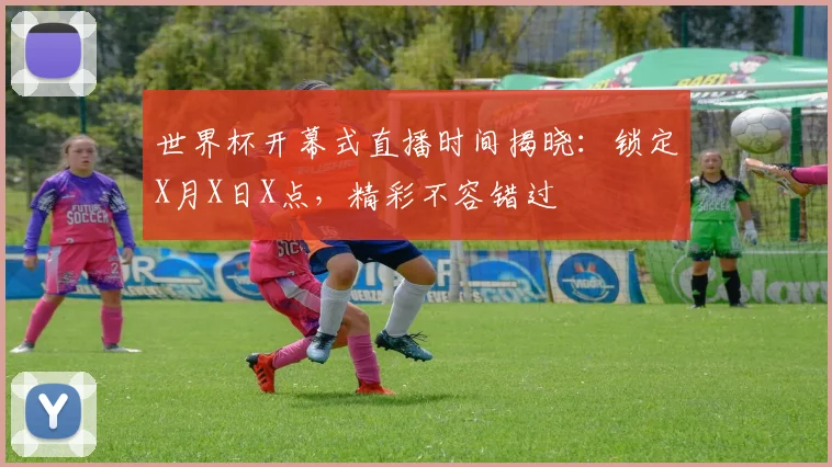 世界杯开幕式直播时间揭晓：锁定X月X日X点，精彩不容错过