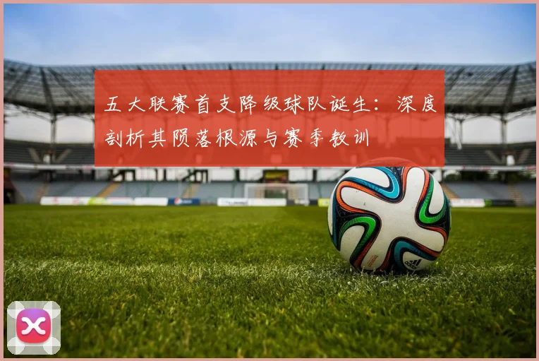 五大联赛首支降级球队诞生：深度剖析其陨落根源与赛季教训