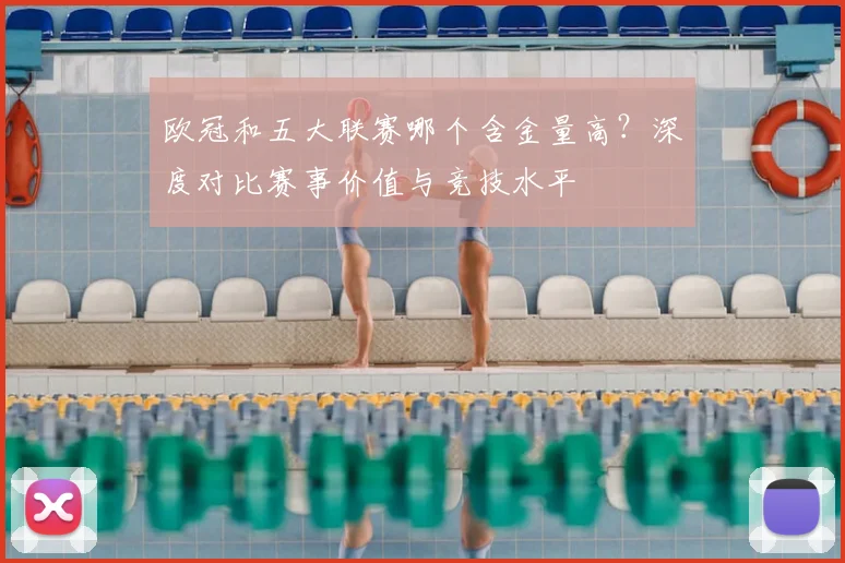 欧冠和五大联赛哪个含金量高？深度对比赛事价值与竞技水平