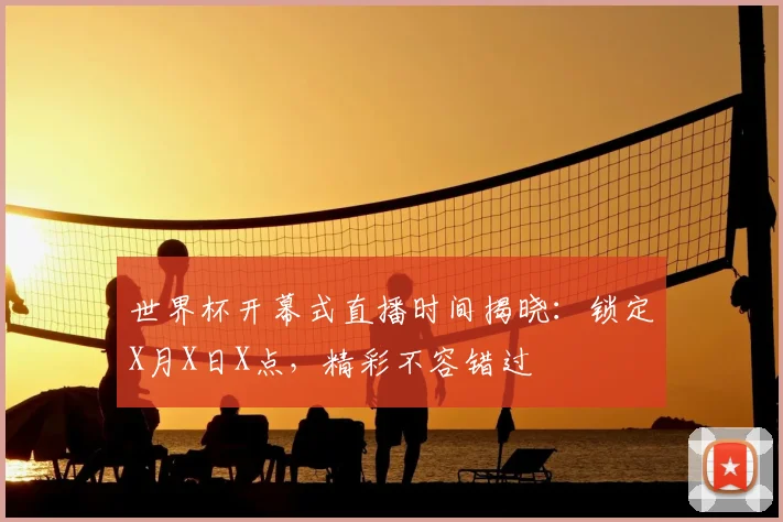 世界杯开幕式直播时间揭晓:锁定X月X日X点,精彩不容错过