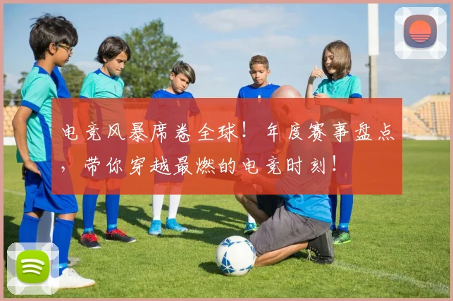 电竞风暴席卷全球!年度赛事盘点,带你穿越最燃的电竞时刻!