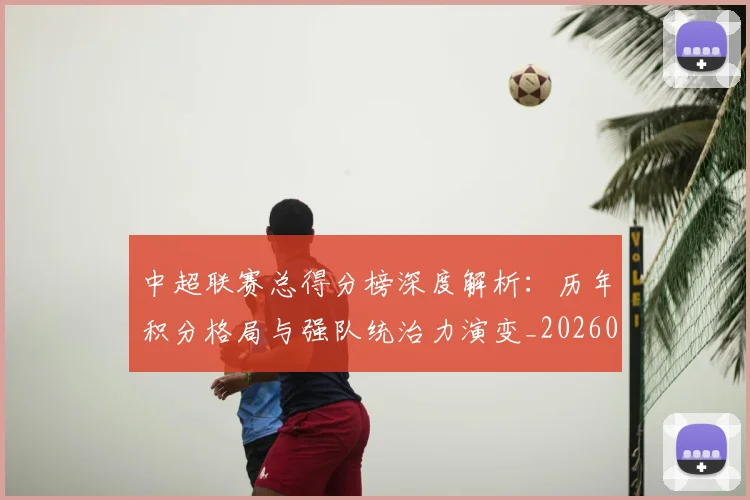 中超联赛总得分榜深度解析:历年积分格局与强队统治力演变_20260610190530