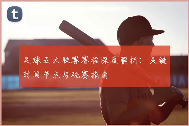 足球五大联赛赛程深度解析：关键时间节点与观赛指南