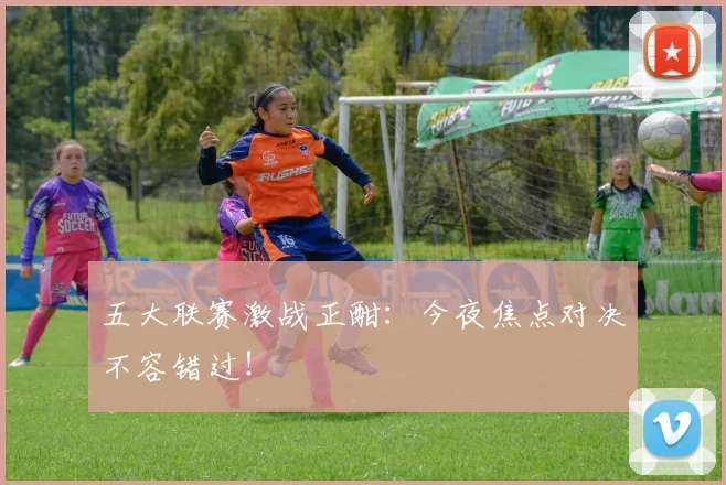 五大联赛激战正酣:今夜焦点对决不容错过!