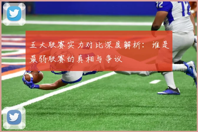 五大联赛实力对比深度解析：谁是最弱联赛的真相与争议
