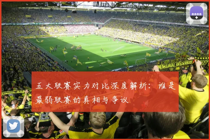 五大联赛实力对比深度解析：谁是最弱联赛的真相与争议