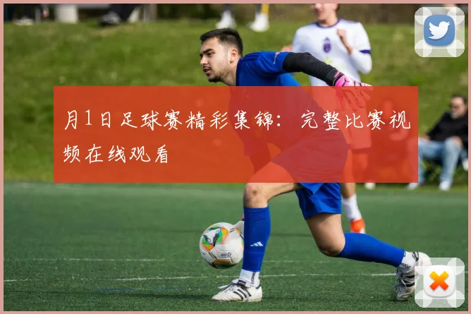 月1日足球赛精彩集锦:完整比赛视频在线观看