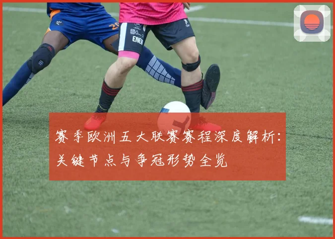 赛季欧洲五大联赛赛程深度解析：关键节点与争冠形势全览