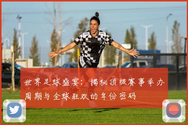 世界足球盛宴:揭秘顶级赛事举办周期与全球狂欢的年份密码
