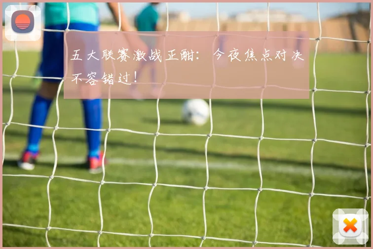 五大联赛激战正酣:今夜焦点对决不容错过!